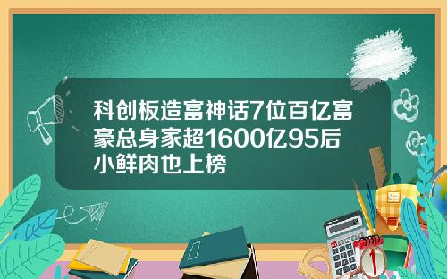 科创板造富神话7位百亿富豪总身家超1600亿95后小鲜肉也上榜