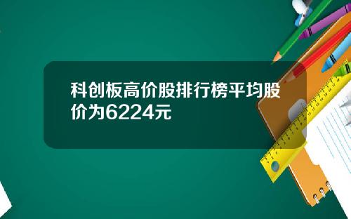 科创板高价股排行榜平均股价为6224元