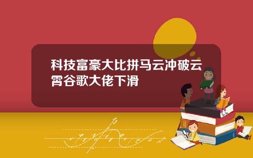 科技富豪大比拼马云冲破云霄谷歌大佬下滑