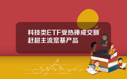 科技类ETF受热捧成交额赶超主流宽基产品