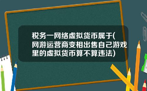 税务一网络虚拟货币属于(网游运营商变相出售自己游戏里的虚拟货币算不算违法)