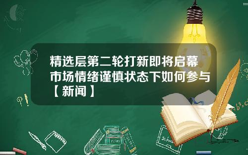 精选层第二轮打新即将启幕市场情绪谨慎状态下如何参与【新闻】