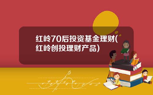 红岭70后投资基金理财(红岭创投理财产品)