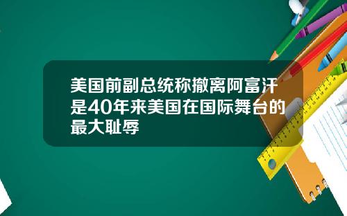 美国前副总统称撤离阿富汗是40年来美国在国际舞台的最大耻辱