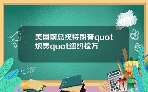 美国前总统特朗普quot炮轰quot纽约检方