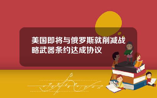 美国即将与俄罗斯就削减战略武器条约达成协议