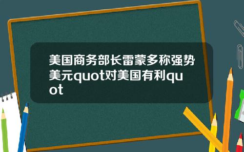 美国商务部长雷蒙多称强势美元quot对美国有利quot