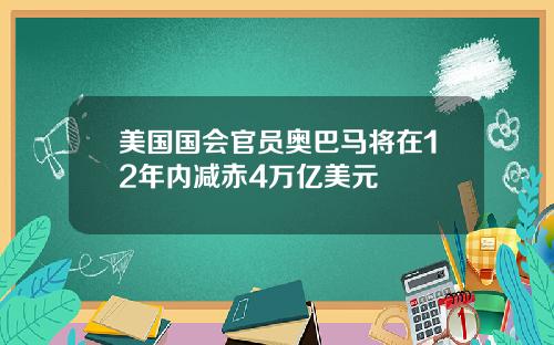 美国国会官员奥巴马将在12年内减赤4万亿美元