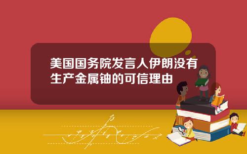 美国国务院发言人伊朗没有生产金属铀的可信理由