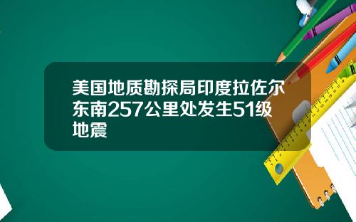 美国地质勘探局印度拉佐尔东南257公里处发生51级地震