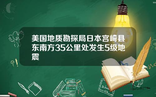 美国地质勘探局日本宫崎县东南方35公里处发生5级地震