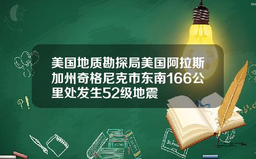 美国地质勘探局美国阿拉斯加州奇格尼克市东南166公里处发生52级地震