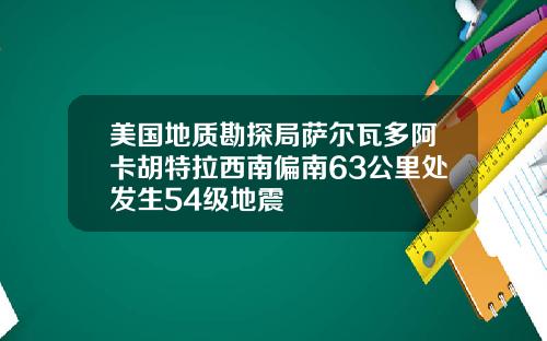 美国地质勘探局萨尔瓦多阿卡胡特拉西南偏南63公里处发生54级地震