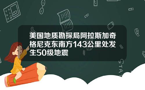 美国地质勘探局阿拉斯加奇格尼克东南方143公里处发生50级地震