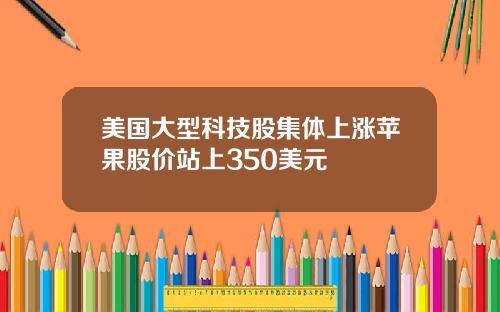 美国大型科技股集体上涨苹果股价站上350美元