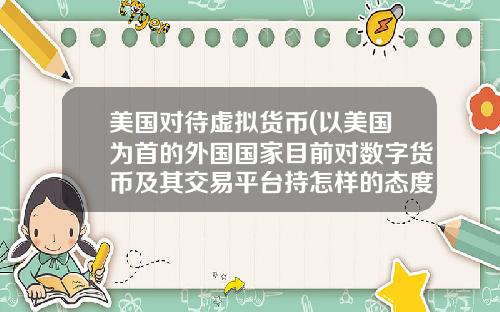 美国对待虚拟货币(以美国为首的外国国家目前对数字货币及其交易平台持怎样的态度？)