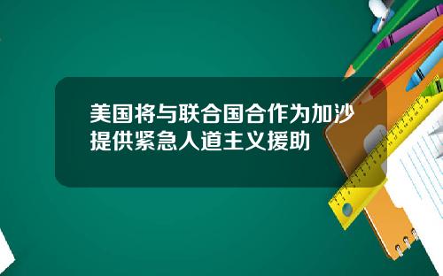 美国将与联合国合作为加沙提供紧急人道主义援助