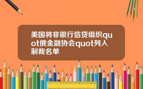 美国将非银行信贷组织quot俄金融协会quot列入制裁名单