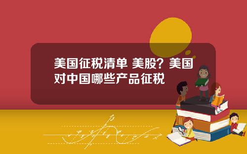 美国征税清单 美股？美国对中国哪些产品征税