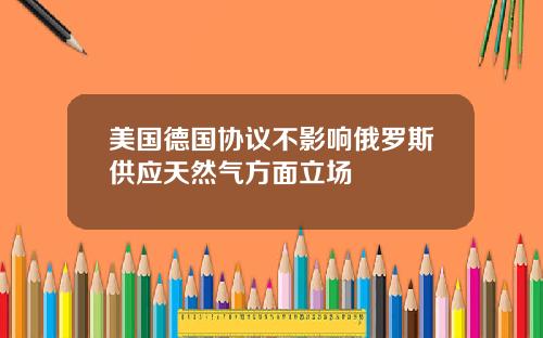 美国德国协议不影响俄罗斯供应天然气方面立场