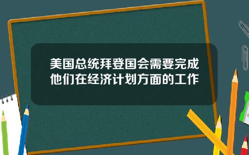 美国总统拜登国会需要完成他们在经济计划方面的工作