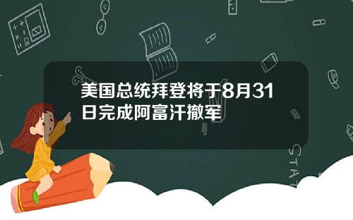 美国总统拜登将于8月31日完成阿富汗撤军