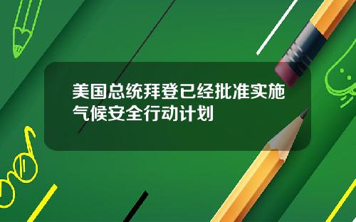 美国总统拜登已经批准实施气候安全行动计划