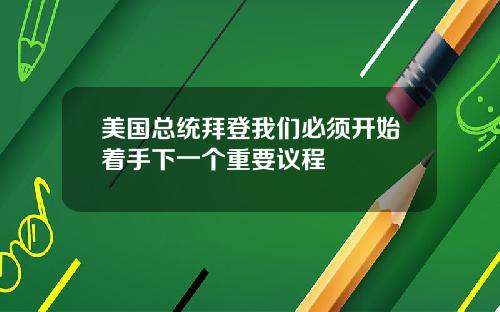 美国总统拜登我们必须开始着手下一个重要议程