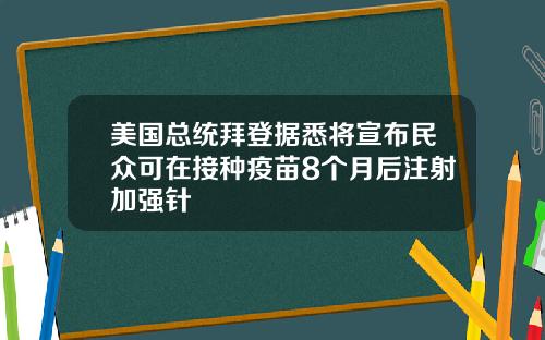 美国总统拜登据悉将宣布民众可在接种疫苗8个月后注射加强针