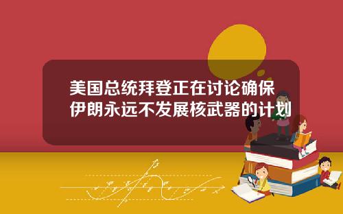 美国总统拜登正在讨论确保伊朗永远不发展核武器的计划