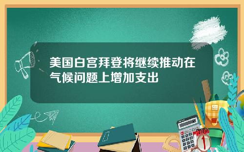 美国白宫拜登将继续推动在气候问题上增加支出