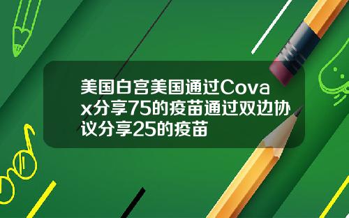 美国白宫美国通过Covax分享75的疫苗通过双边协议分享25的疫苗