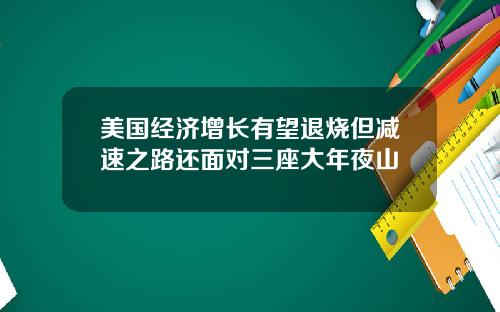 美国经济增长有望退烧但减速之路还面对三座大年夜山