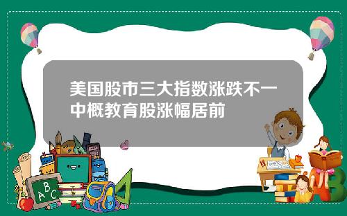 美国股市三大指数涨跌不一中概教育股涨幅居前