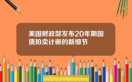 美国财政部发布20年期国债拍卖计画的新细节