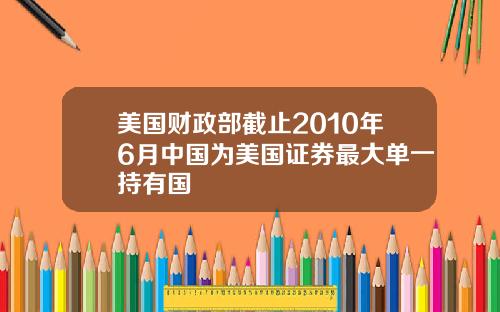 美国财政部截止2010年6月中国为美国证券最大单一持有国