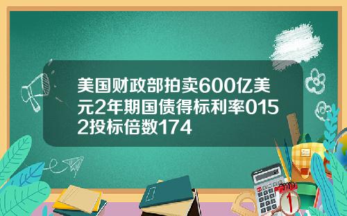 美国财政部拍卖600亿美元2年期国债得标利率0152投标倍数174