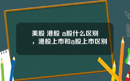 美股 港股 a股什么区别，港股上市和a股上市区别