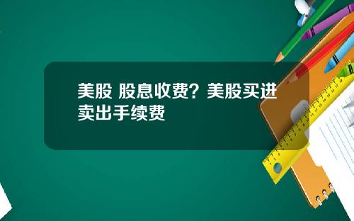 美股 股息收费？美股买进卖出手续费