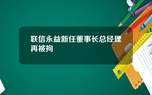 联信永益新任董事长总经理再被拘