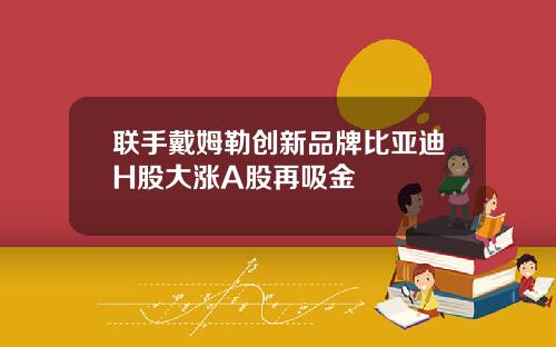 联手戴姆勒创新品牌比亚迪H股大涨A股再吸金