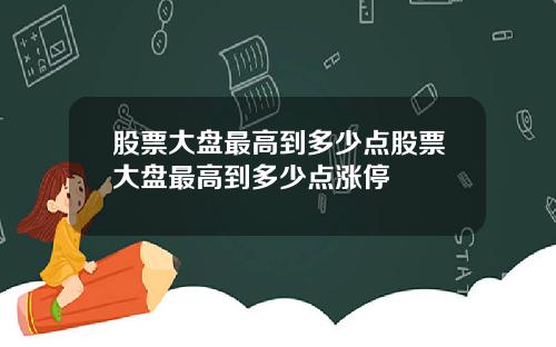 股票大盘最高到多少点股票大盘最高到多少点涨停