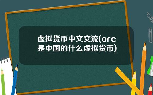 虚拟货币中文交流(orc是中国的什么虚拟货币)