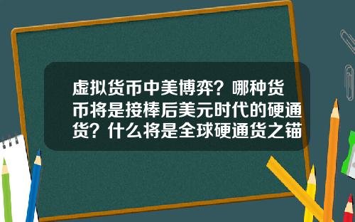 虚拟货币中美博弈？哪种货币将是接棒后美元时代的硬通货？什么将是全球硬通货之锚？