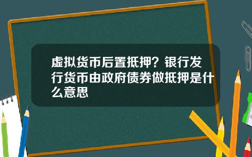 虚拟货币后置抵押？银行发行货币由政府债券做抵押是什么意思