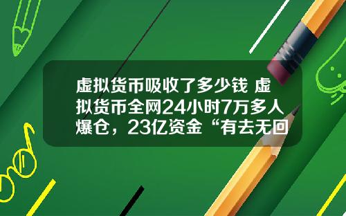 虚拟货币吸收了多少钱 虚拟货币全网24小时7万多人爆仓，23亿资金“有去无回”，发生了什么？