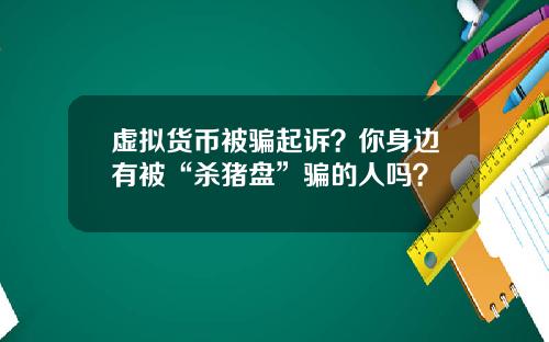 虚拟货币被骗起诉？你身边有被“杀猪盘”骗的人吗？