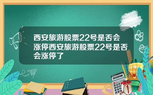 西安旅游股票22号是否会涨停西安旅游股票22号是否会涨停了