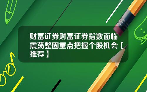 财富证券财富证券指数面临震荡整固重点把握个股机会【推荐】