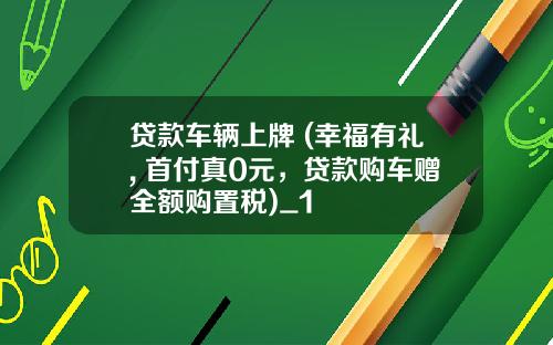 贷款车辆上牌 (幸福有礼, 首付真0元，贷款购车赠全额购置税)_1